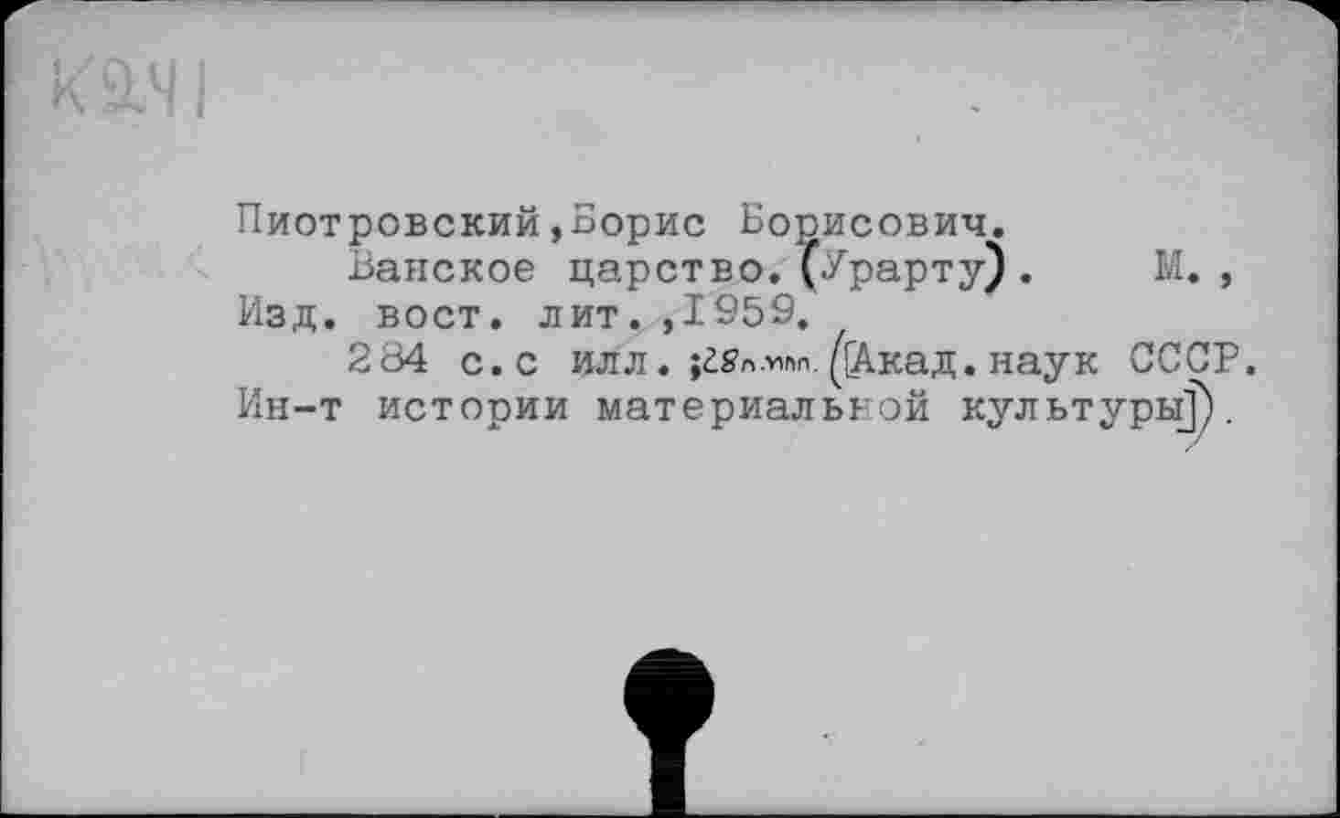 ﻿Пиотровский»Борис Борисович.
Ванское царство,(Урарту). М. , Изд. вост. лит. ,1959.
234 с. с илл. (|Акад. наук СССР. Ин-т истории материальной культуры]).